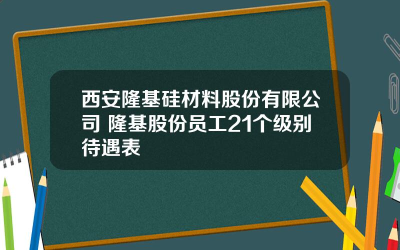 西安隆基硅材料股份有限公司 隆基股份员工21个级别待遇表